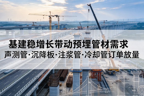 岳塘基建稳增长带动预埋监测管材需求,声测管、沉降板、注浆管订单持续放量