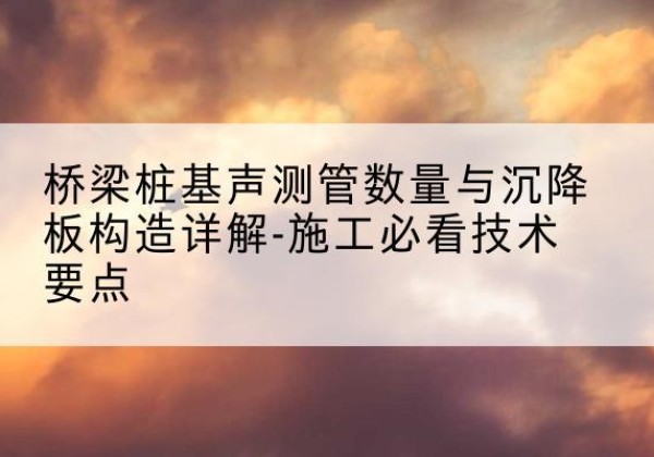 岳塘桩基需要预埋几根声测管？-桥梁桩基声测管数量与沉降板构造详解-施工必看技术要点